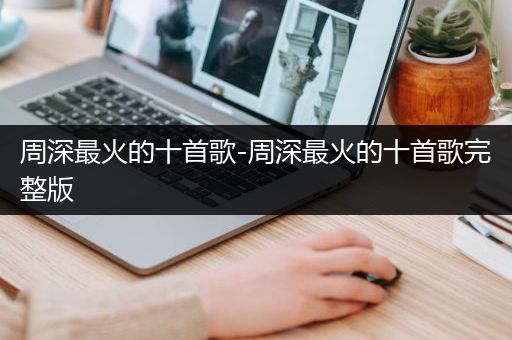 周深最火的十首歌-周深最火的十首歌完整版